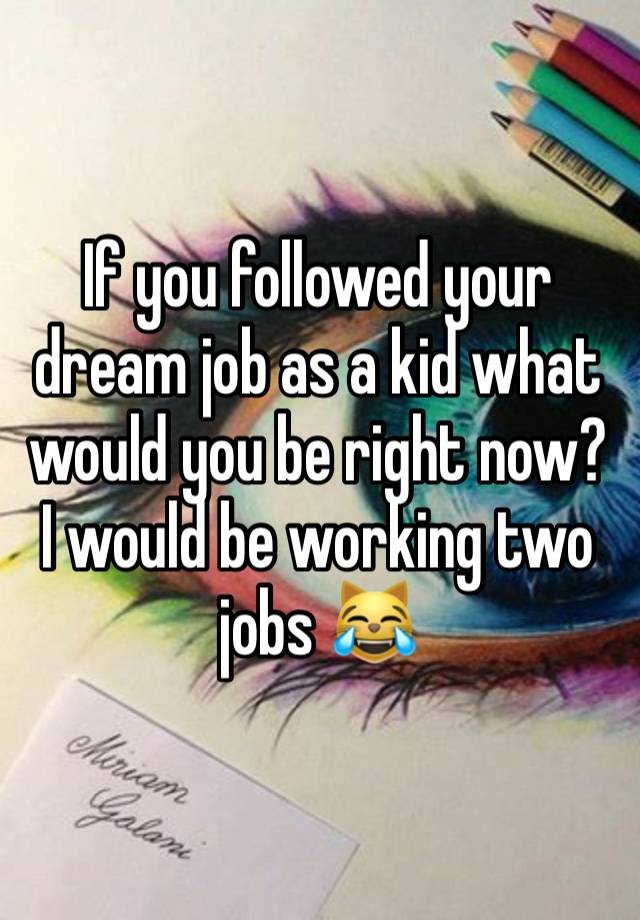 If you followed your dream job as a kid what would you be right now? 
I would be working two jobs 😹