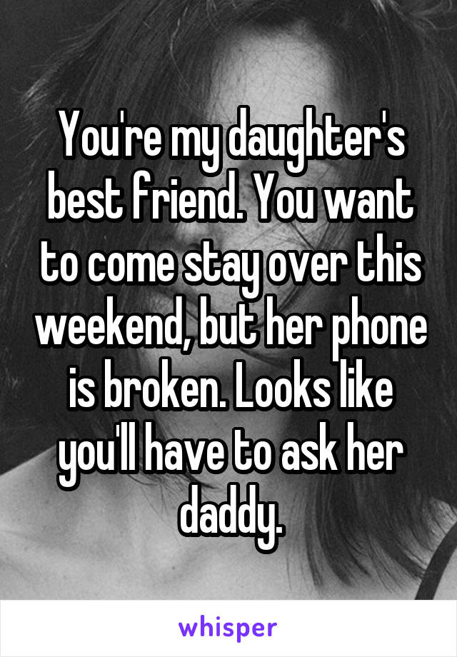 You're my daughter's best friend. You want to come stay over this weekend, but her phone is broken. Looks like you'll have to ask her daddy.