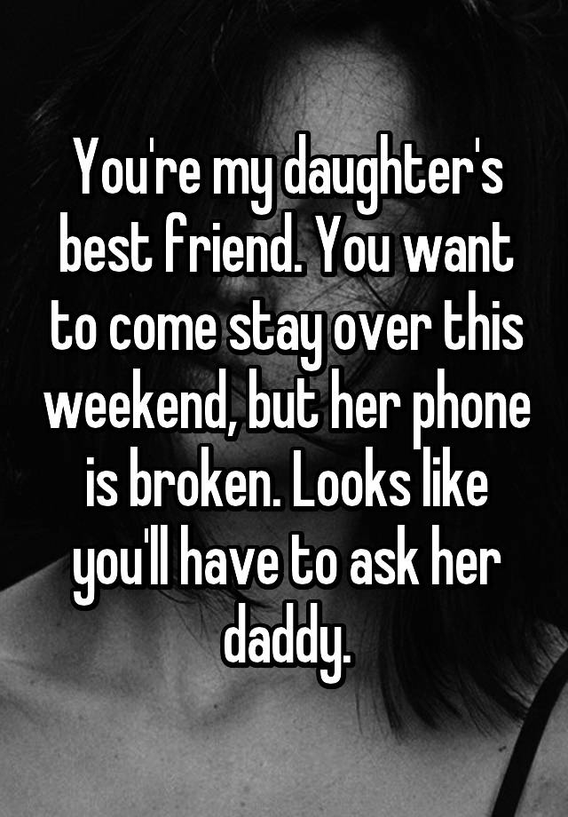 You're my daughter's best friend. You want to come stay over this weekend, but her phone is broken. Looks like you'll have to ask her daddy.