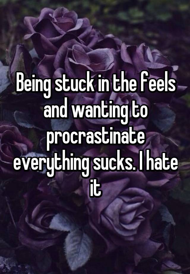Being stuck in the feels and wanting to procrastinate everything sucks. I hate it