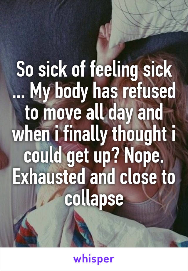 So sick of feeling sick ... My body has refused to move all day and when i finally thought i could get up? Nope. Exhausted and close to collapse