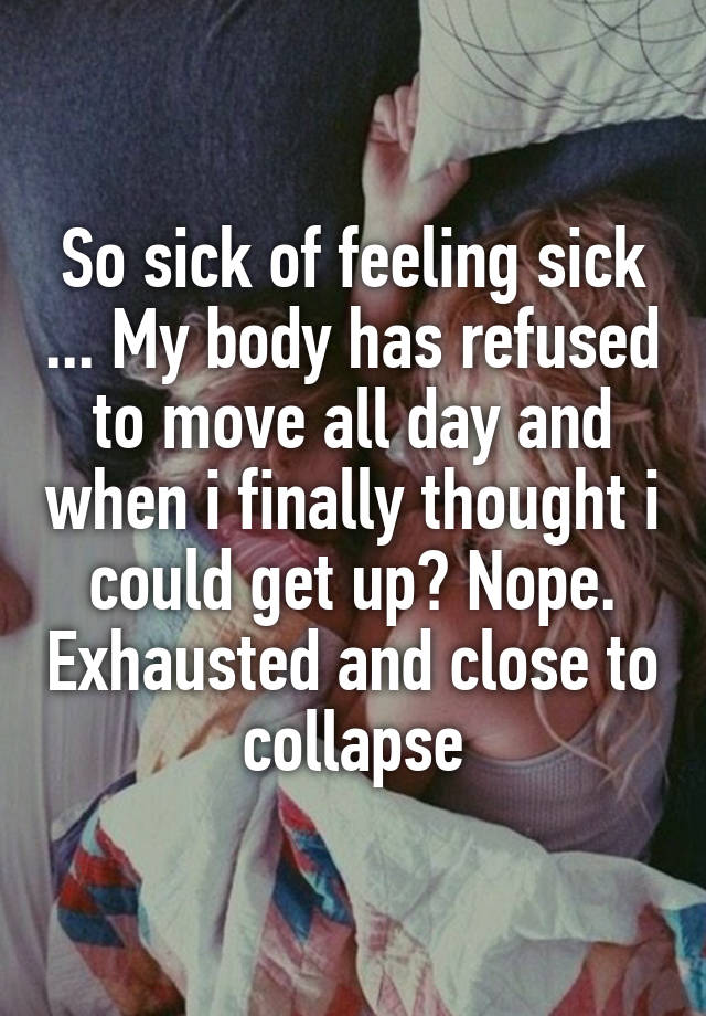 So sick of feeling sick ... My body has refused to move all day and when i finally thought i could get up? Nope. Exhausted and close to collapse