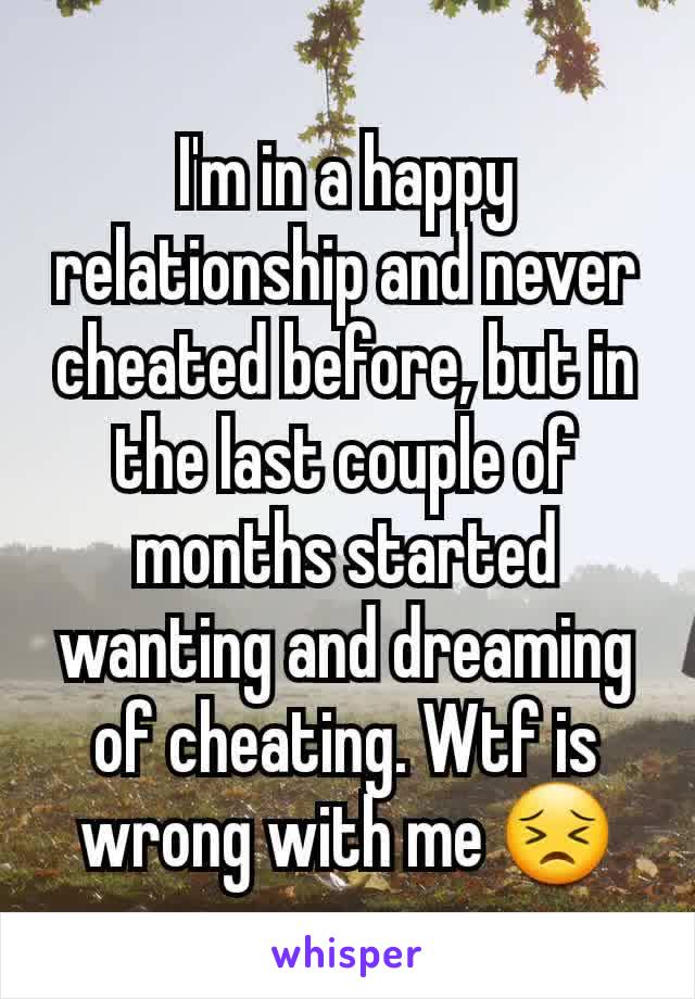 I'm in a happy relationship and never cheated before, but in the last couple of months started wanting and dreaming of cheating. Wtf is wrong with me 😣