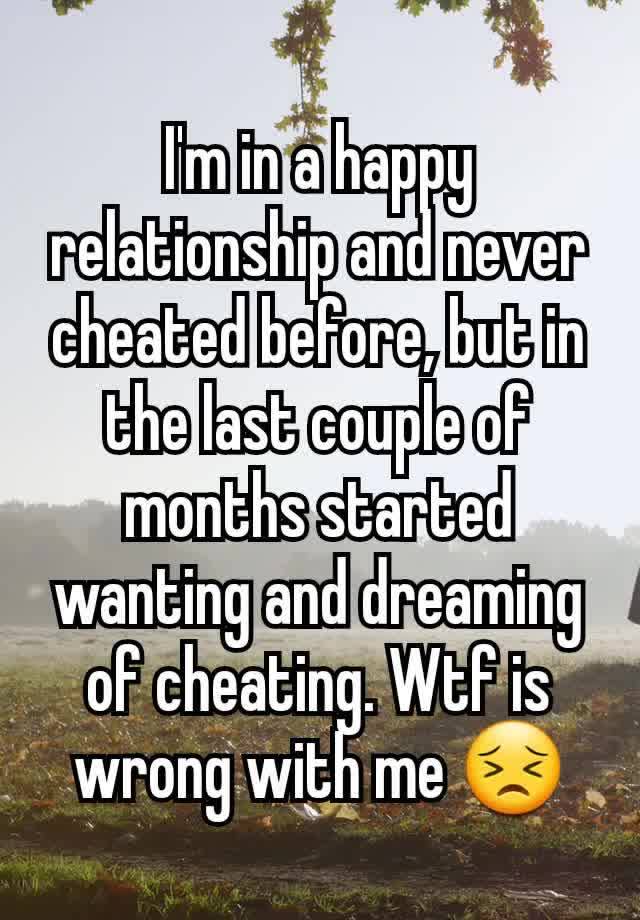 I'm in a happy relationship and never cheated before, but in the last couple of months started wanting and dreaming of cheating. Wtf is wrong with me 😣