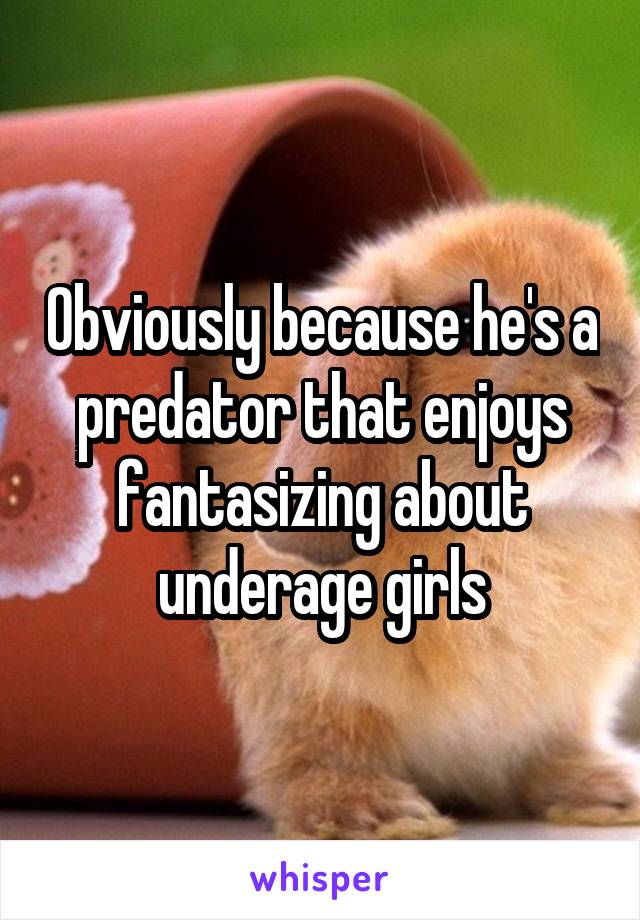 Obviously because he's a predator that enjoys fantasizing about underage girls