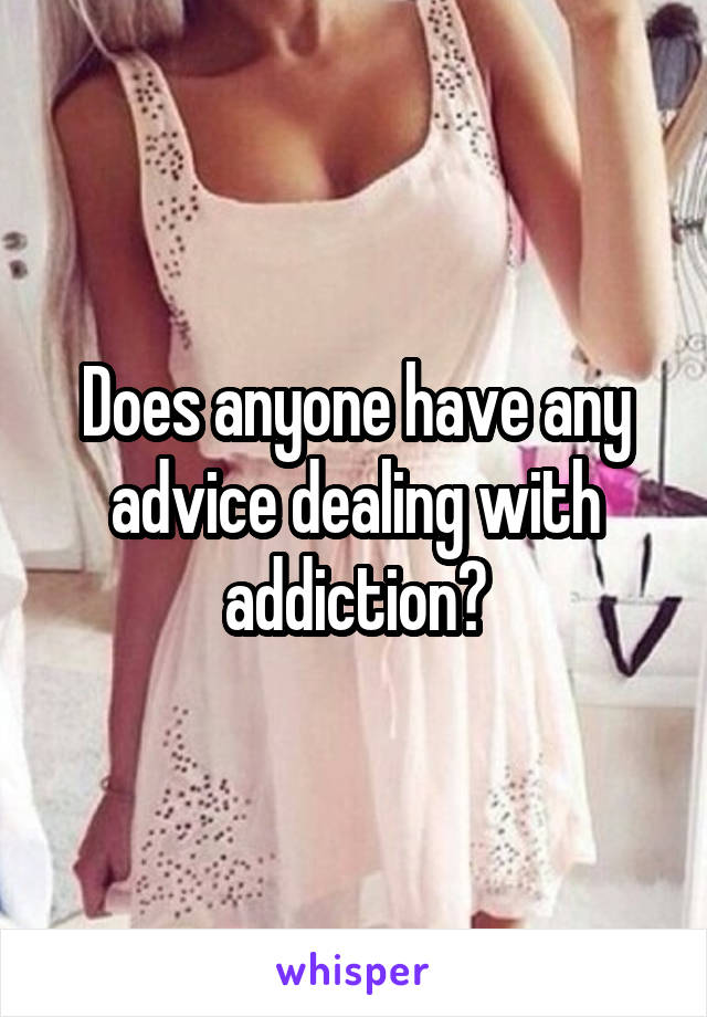 Does anyone have any advice dealing with addiction?