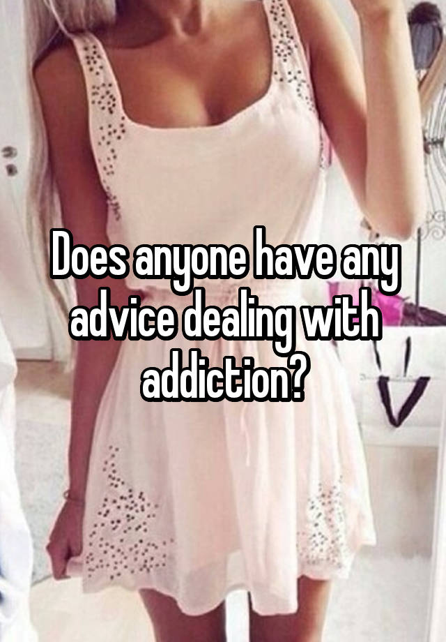 Does anyone have any advice dealing with addiction?