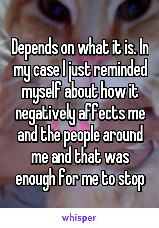 Depends on what it is. In my case I just reminded myself about how it negatively affects me and the people around me and that was enough for me to stop