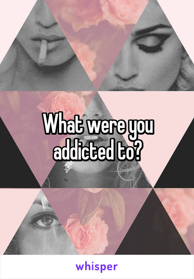 What were you addicted to?