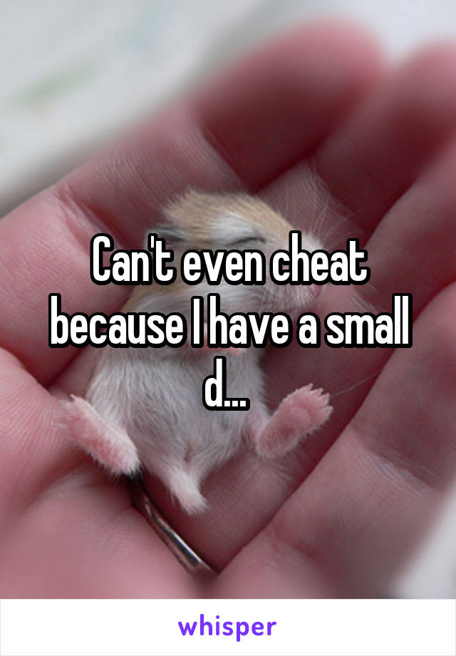 Can't even cheat because I have a small d... 