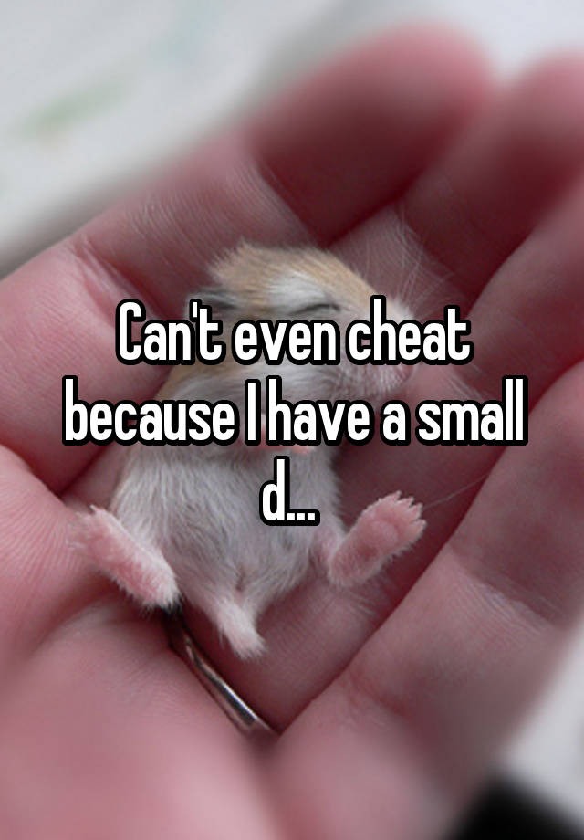 Can't even cheat because I have a small d... 