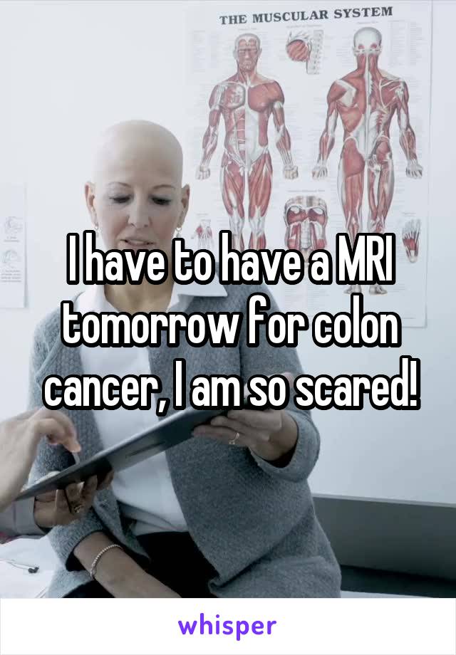 I have to have a MRI tomorrow for colon cancer, I am so scared!