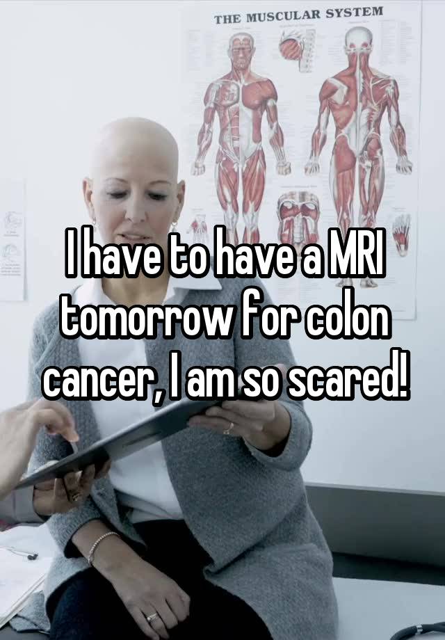 I have to have a MRI tomorrow for colon cancer, I am so scared!