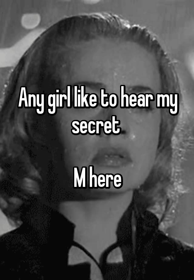 Any girl like to hear my secret 

M here