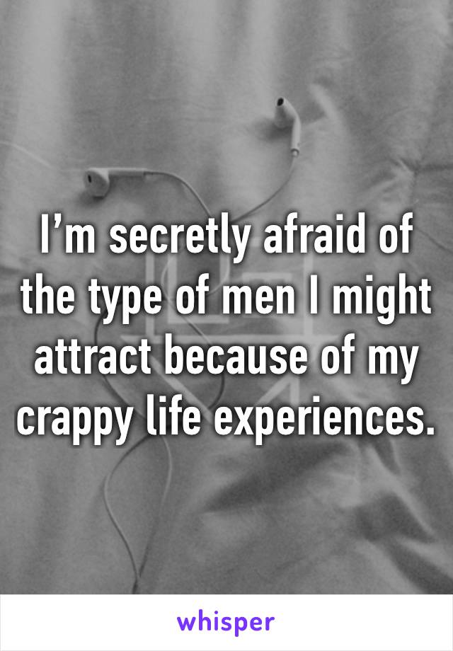 I’m secretly afraid of the type of men I might attract because of my crappy life experiences.