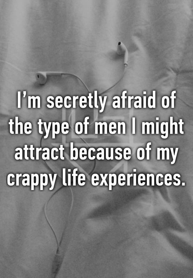 I’m secretly afraid of the type of men I might attract because of my crappy life experiences.