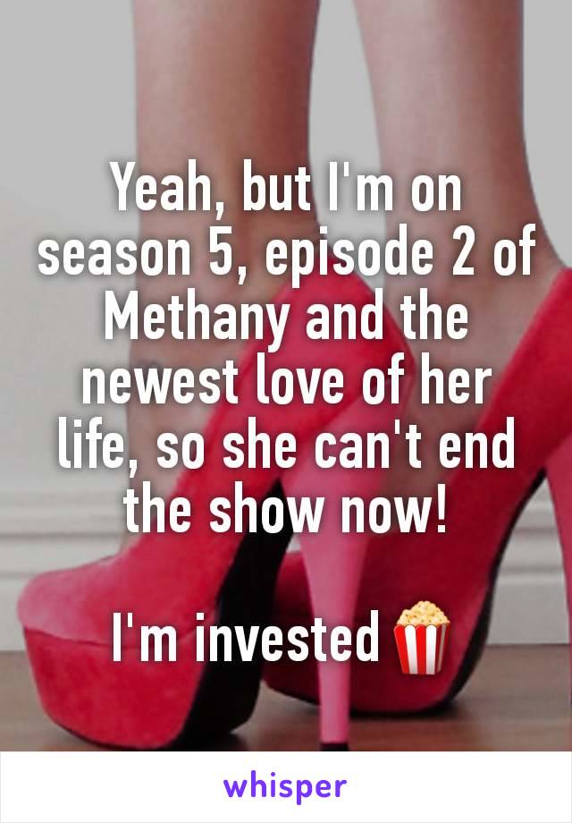 Yeah, but I'm on season 5, episode 2 of Methany and the newest love of her life, so she can't end the show now!

 I'm invested🍿 