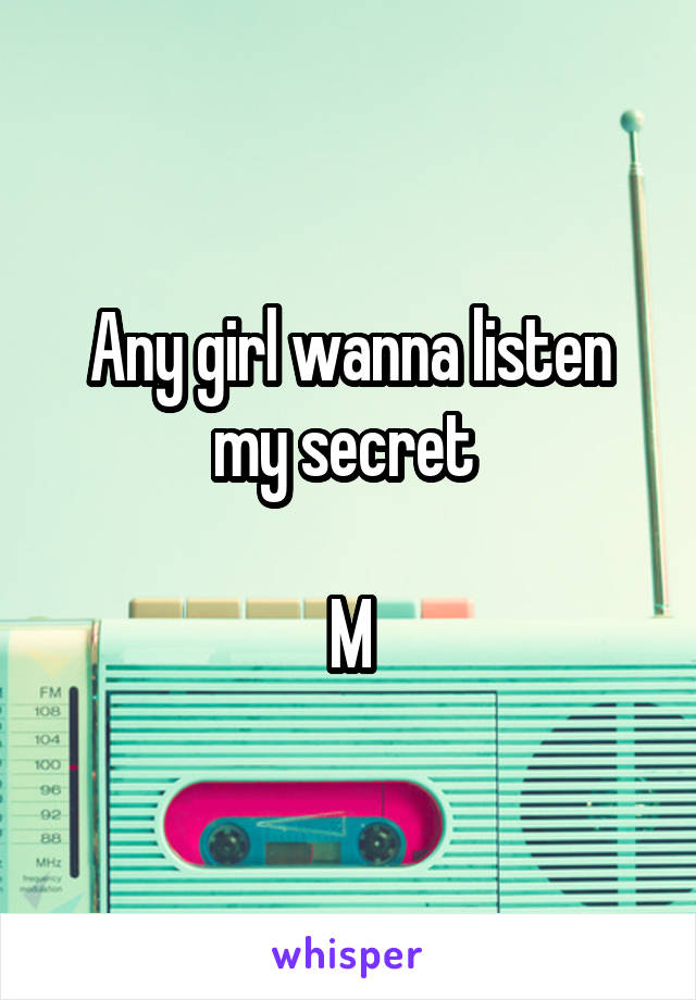 Any girl wanna listen my secret 

M