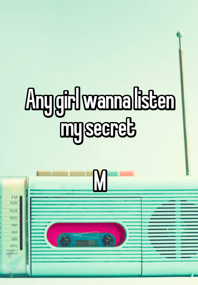 Any girl wanna listen my secret 

M