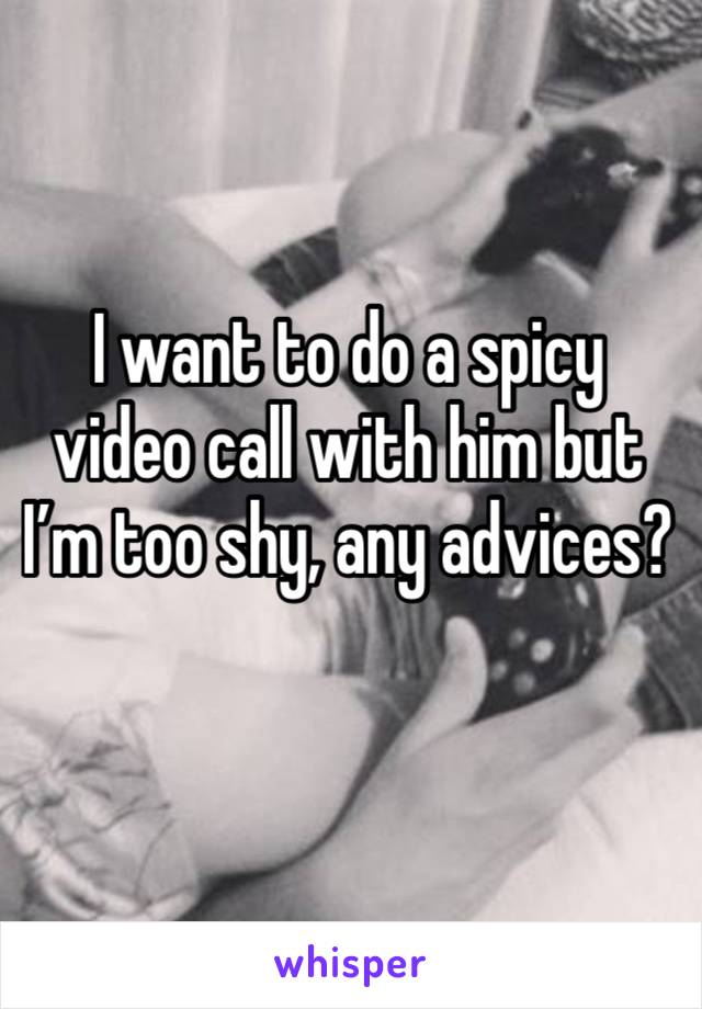 I want to do a spicy video call with him but I’m too shy, any advices? 