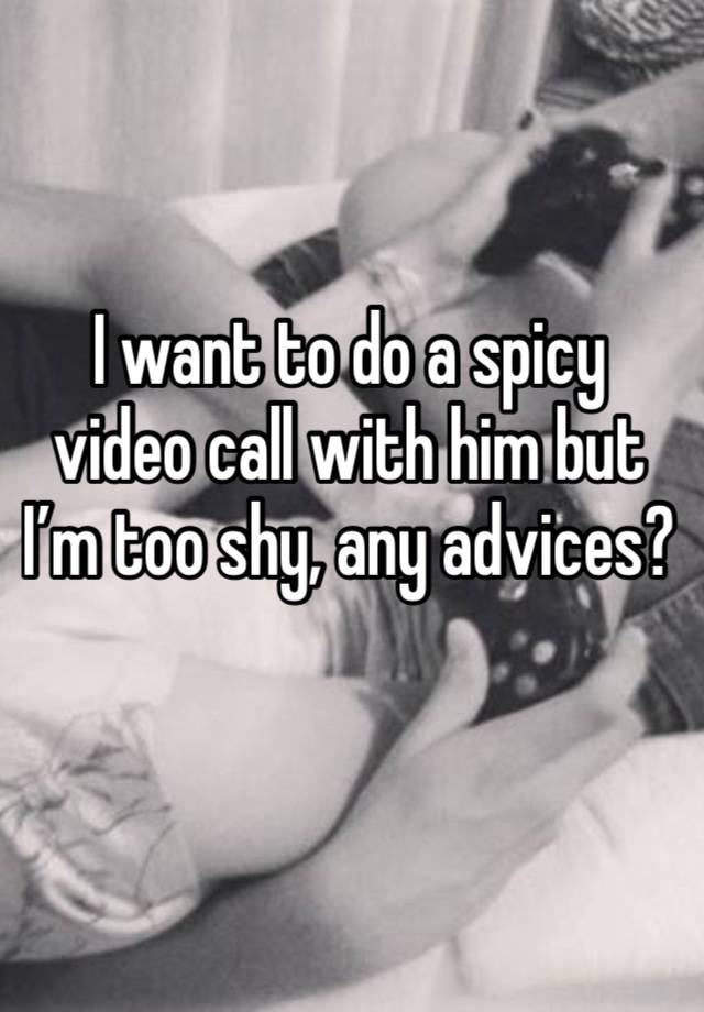 I want to do a spicy video call with him but I’m too shy, any advices? 