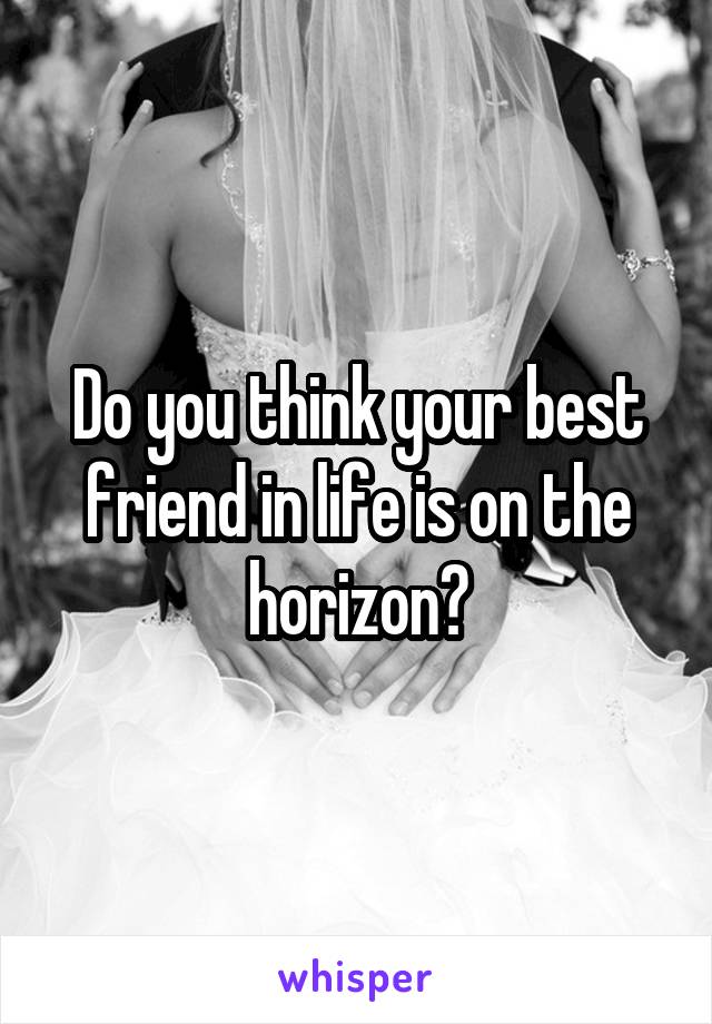 Do you think your best friend in life is on the horizon?