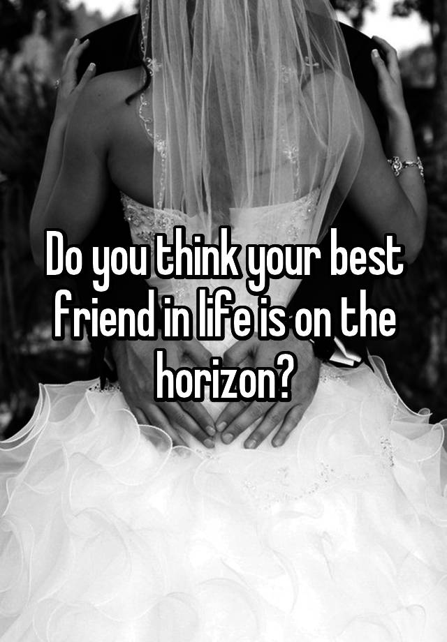 Do you think your best friend in life is on the horizon?