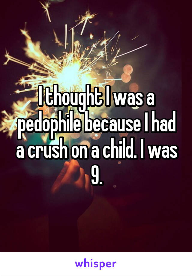 I thought I was a pedophile because I had a crush on a child. I was 9.