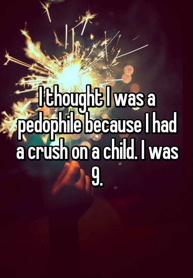 I thought I was a pedophile because I had a crush on a child. I was 9.