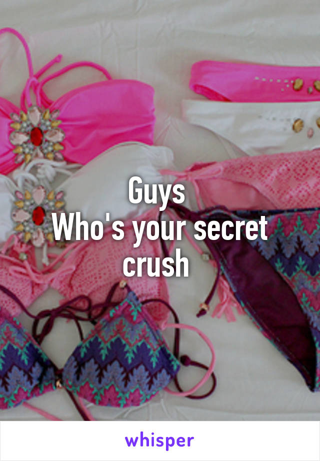 Guys 
Who's your secret crush 