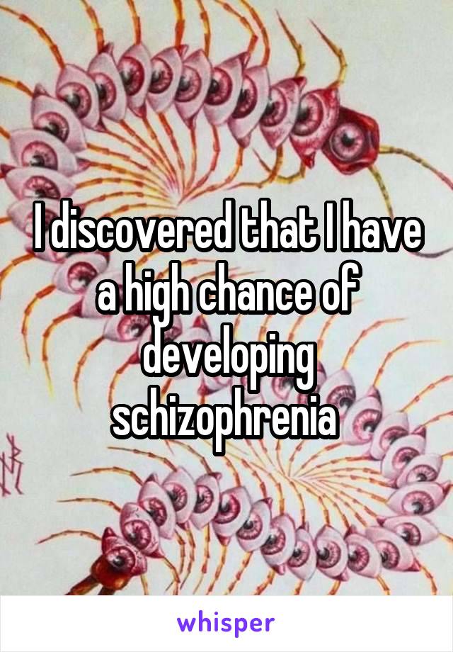 I discovered that I have a high chance of developing schizophrenia 