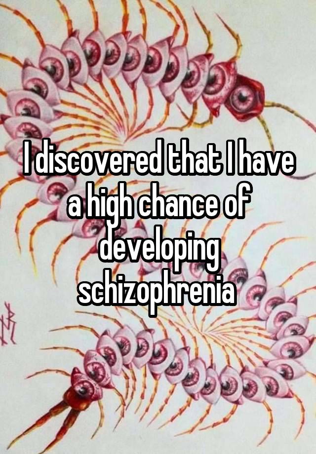 I discovered that I have a high chance of developing schizophrenia 