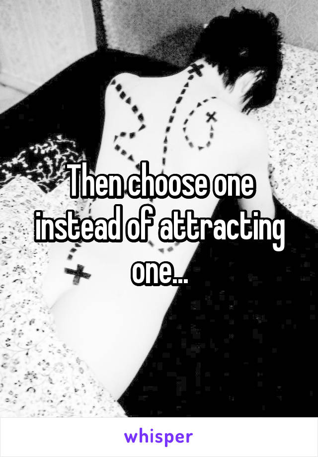 Then choose one instead of attracting one...