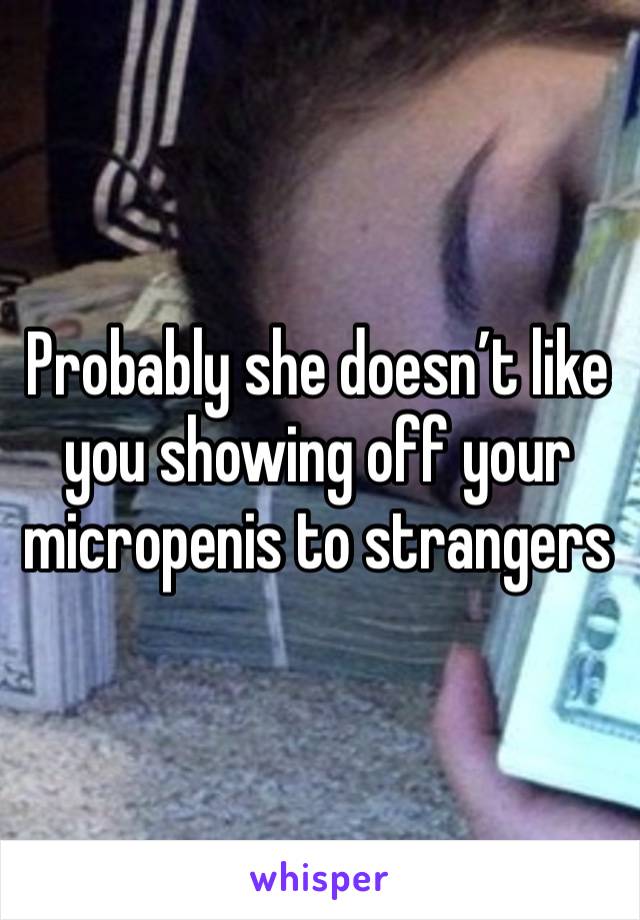 Probably she doesn’t like you showing off your micropenis to strangers 