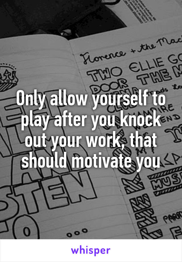 Only allow yourself to play after you knock out your work, that should motivate you