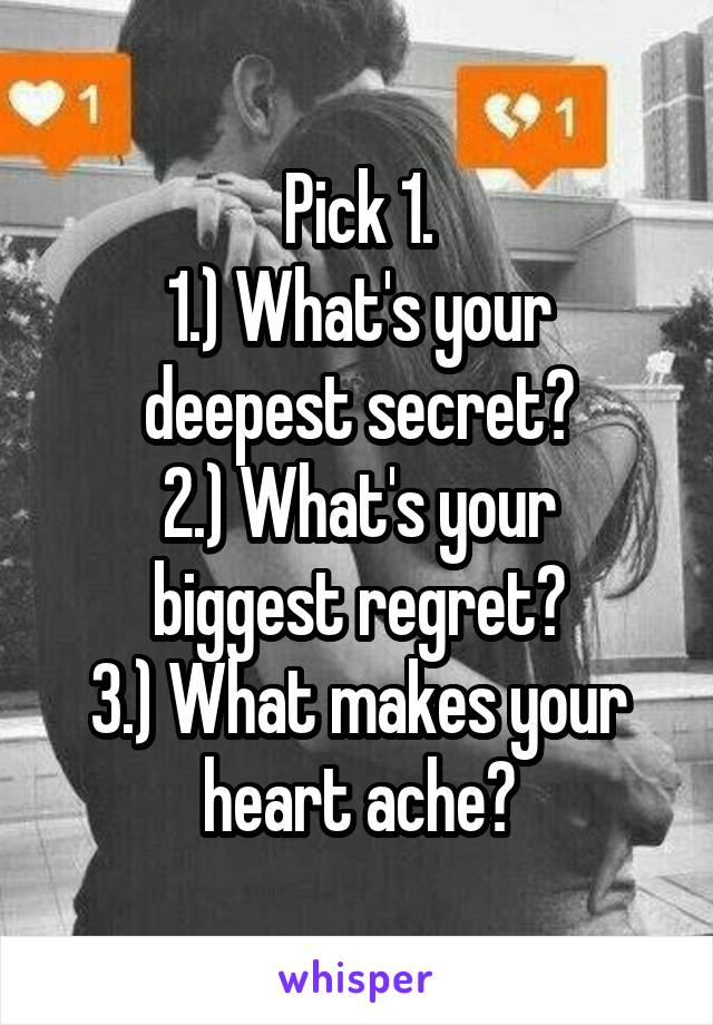 Pick 1.
1.) What's your deepest secret?
2.) What's your biggest regret?
3.) What makes your heart ache?