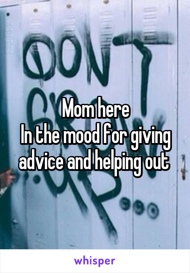 Mom here
In the mood for giving advice and helping out 