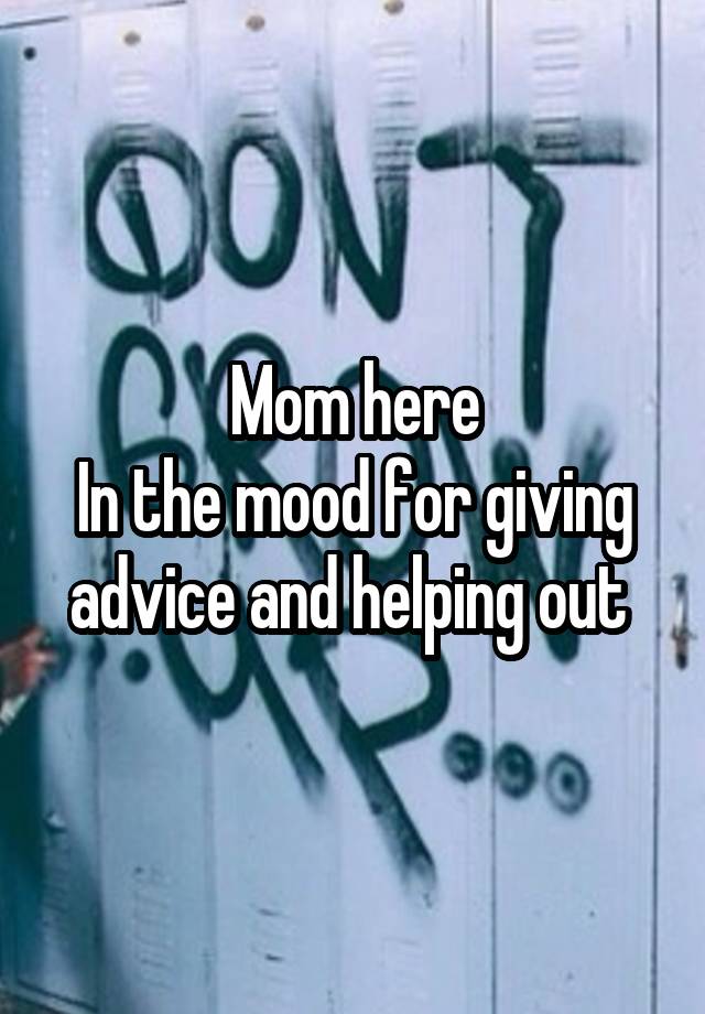 Mom here
In the mood for giving advice and helping out 