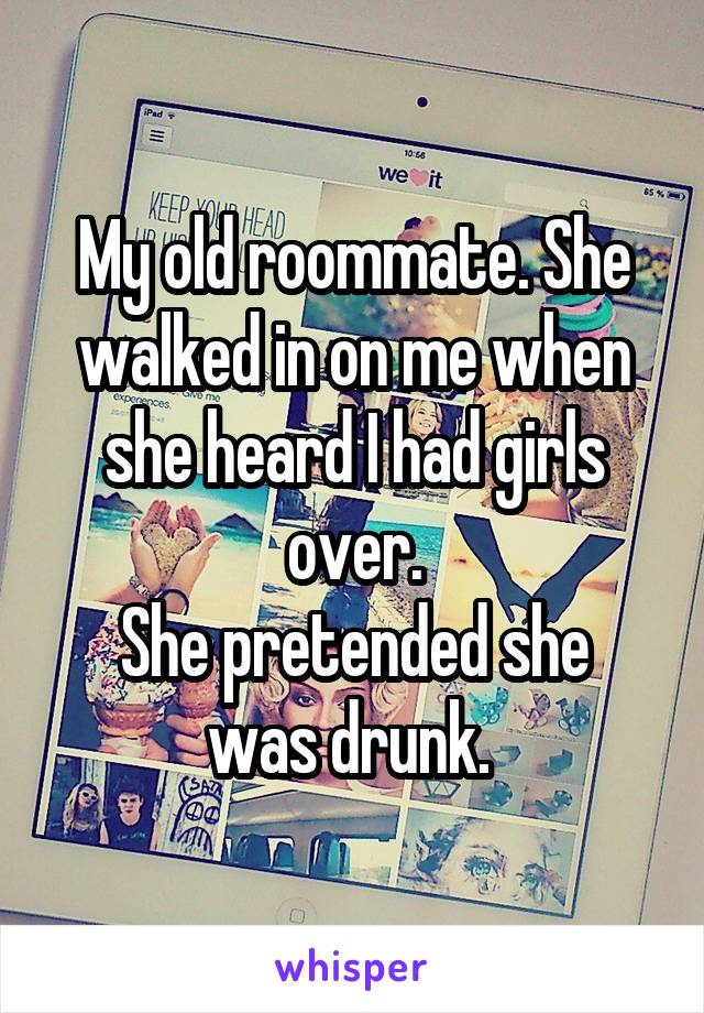 My old roommate. She walked in on me when she heard I had girls over.
She pretended she was drunk. 