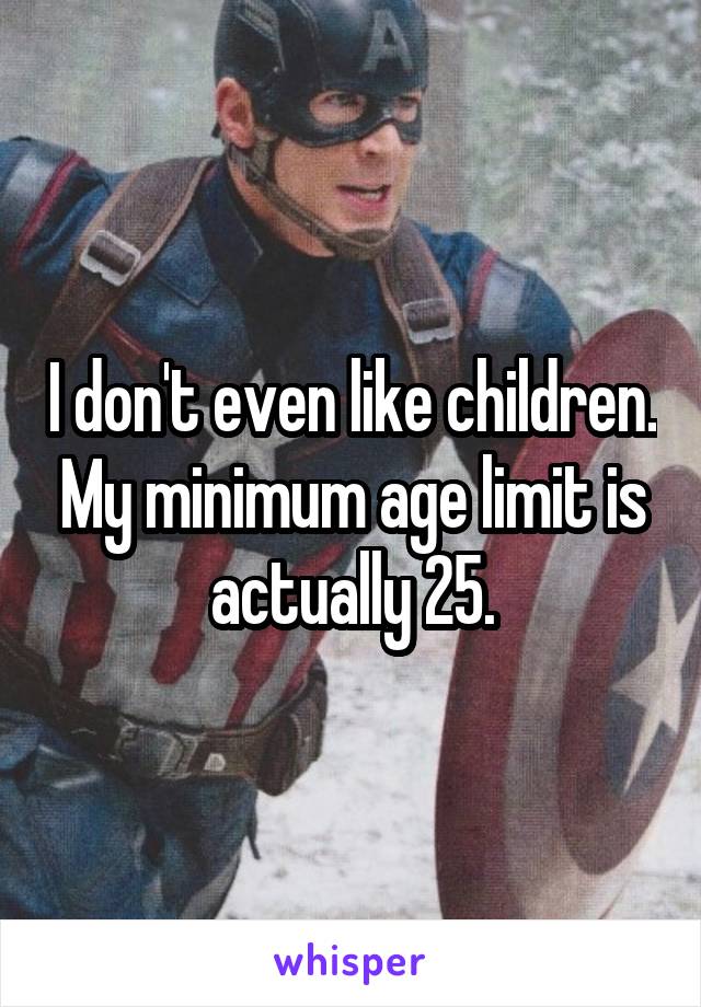 I don't even like children. My minimum age limit is actually 25.