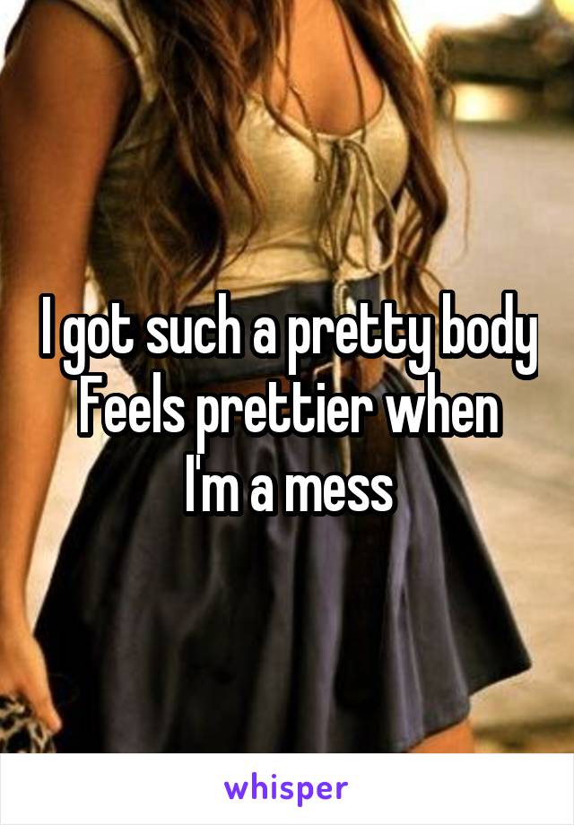 I got such a pretty body
Feels prettier when I'm a mess