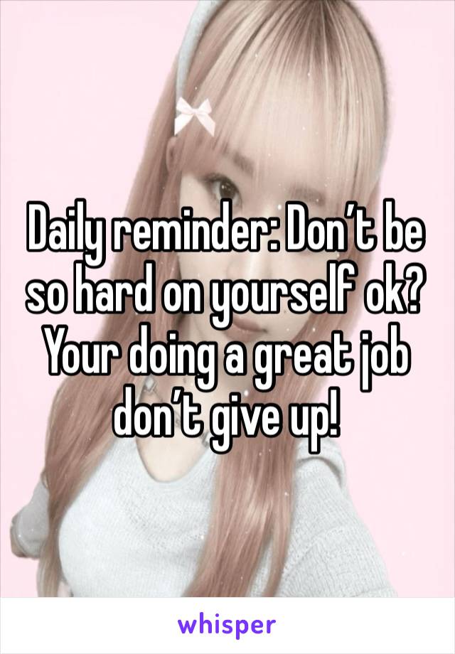 Daily reminder: Don’t be so hard on yourself ok? Your doing a great job don’t give up!