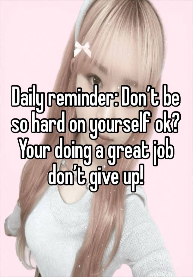 Daily reminder: Don’t be so hard on yourself ok? Your doing a great job don’t give up!