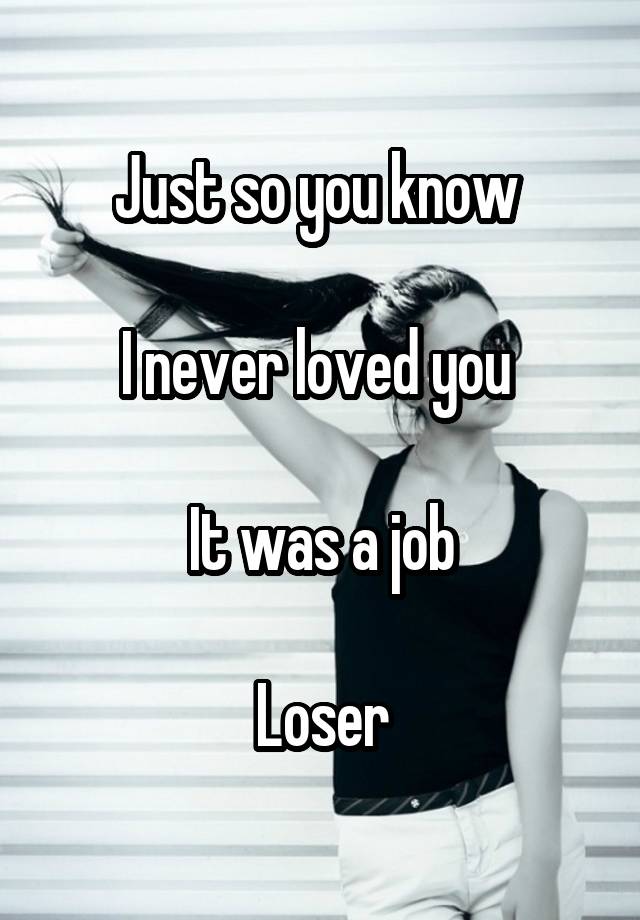 Just so you know 

I never loved you 

It was a job

Loser