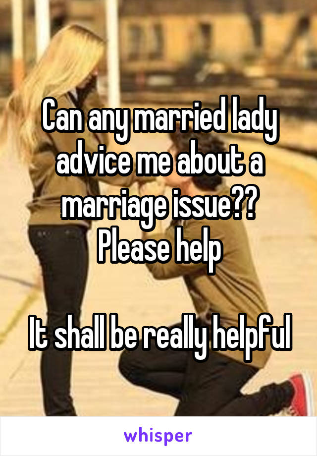 Can any married lady advice me about a marriage issue??
Please help

It shall be really helpful