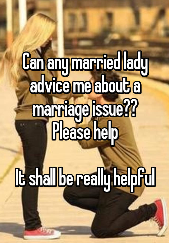 Can any married lady advice me about a marriage issue??
Please help

It shall be really helpful