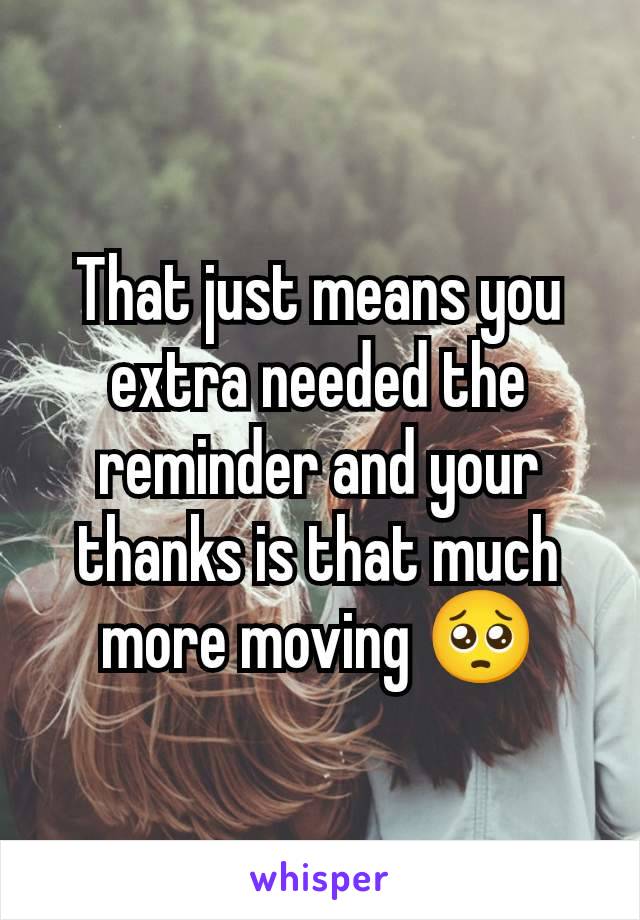 That just means you extra needed the reminder and your thanks is that much more moving 🥺
