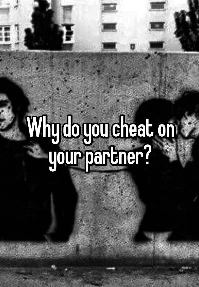 Why do you cheat on your partner?