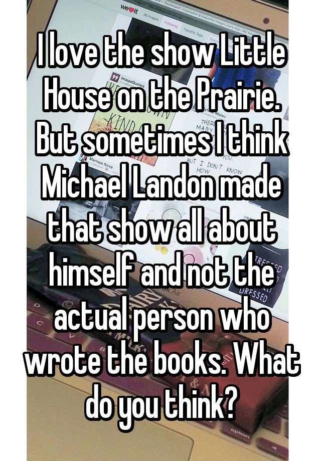 I love the show Little House on the Prairie. But sometimes I think Michael Landon made that show all about himself and not the actual person who wrote the books. What do you think?