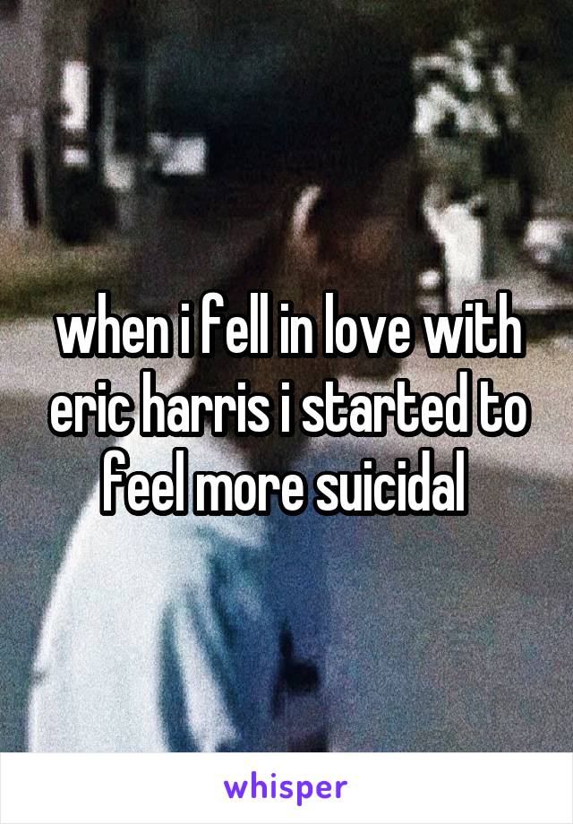 when i fell in love with eric harris i started to feel more suicidal 